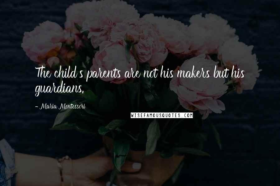 Maria Montessori Quotes: The child's parents are not his makers but his guardians.