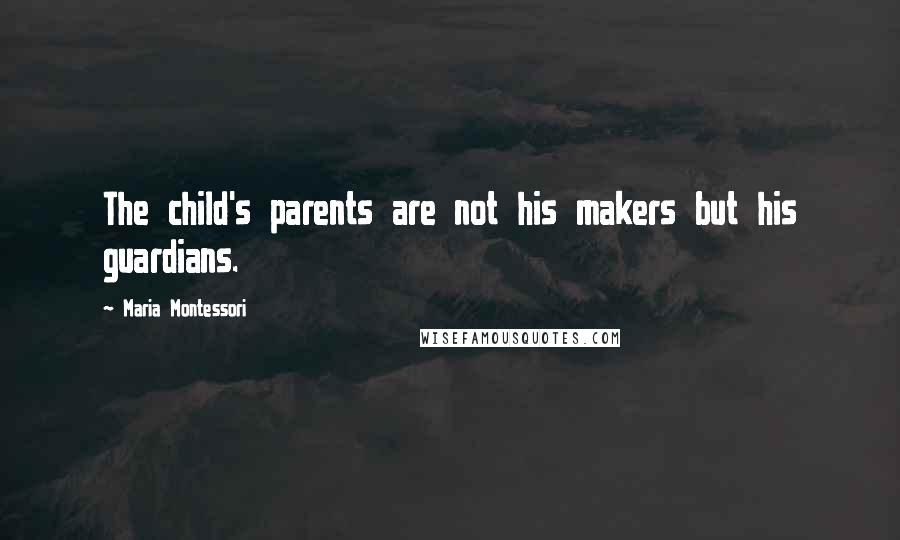 Maria Montessori Quotes: The child's parents are not his makers but his guardians.