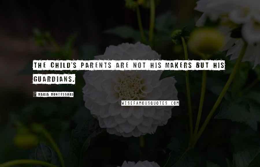 Maria Montessori Quotes: The child's parents are not his makers but his guardians.