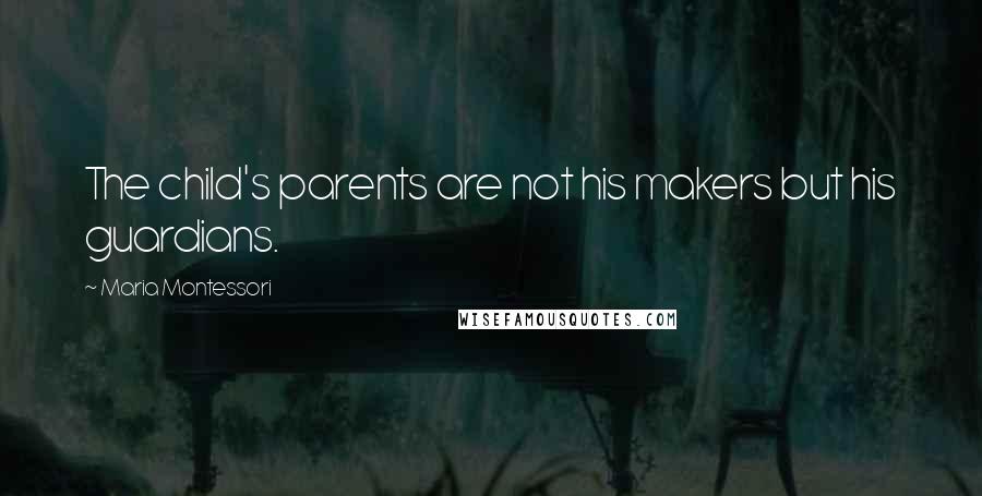 Maria Montessori Quotes: The child's parents are not his makers but his guardians.