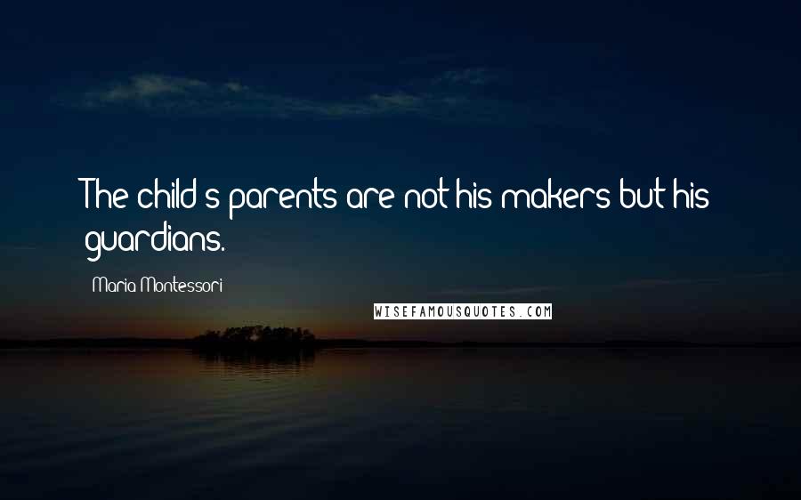 Maria Montessori Quotes: The child's parents are not his makers but his guardians.