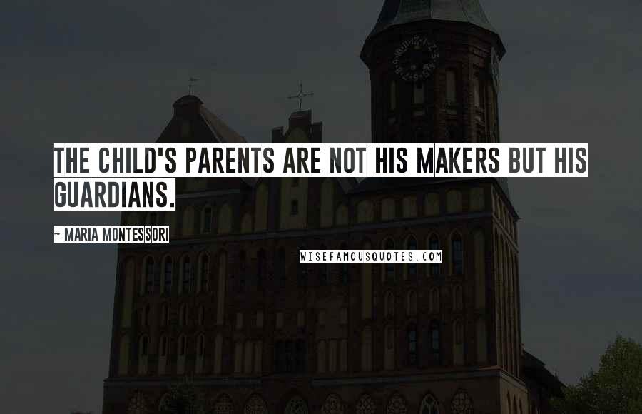 Maria Montessori Quotes: The child's parents are not his makers but his guardians.