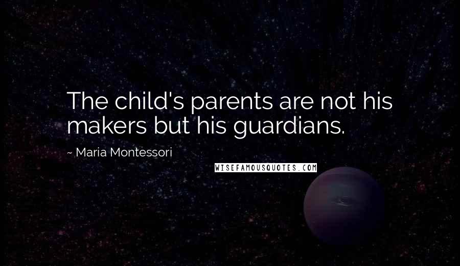 Maria Montessori Quotes: The child's parents are not his makers but his guardians.