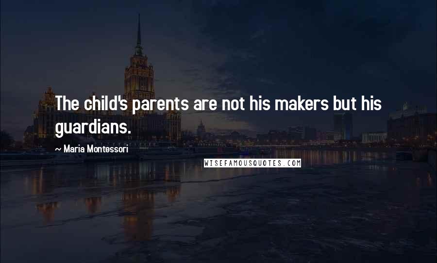 Maria Montessori Quotes: The child's parents are not his makers but his guardians.