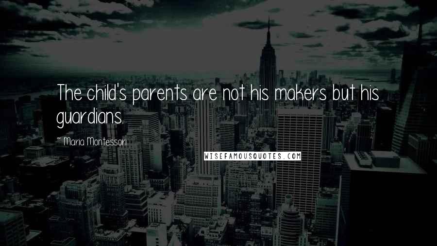 Maria Montessori Quotes: The child's parents are not his makers but his guardians.