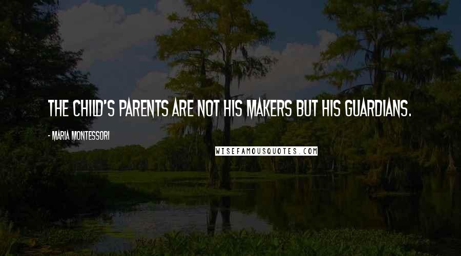 Maria Montessori Quotes: The child's parents are not his makers but his guardians.