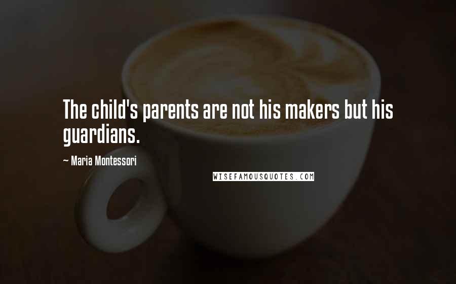 Maria Montessori Quotes: The child's parents are not his makers but his guardians.