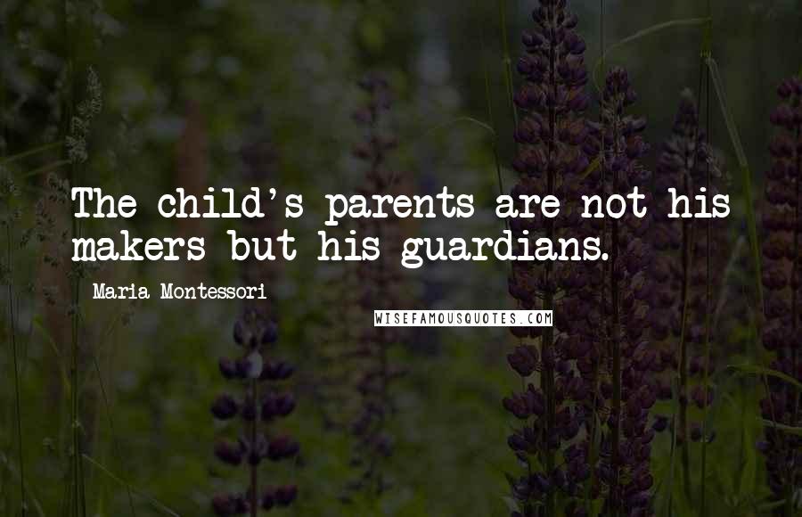 Maria Montessori Quotes: The child's parents are not his makers but his guardians.