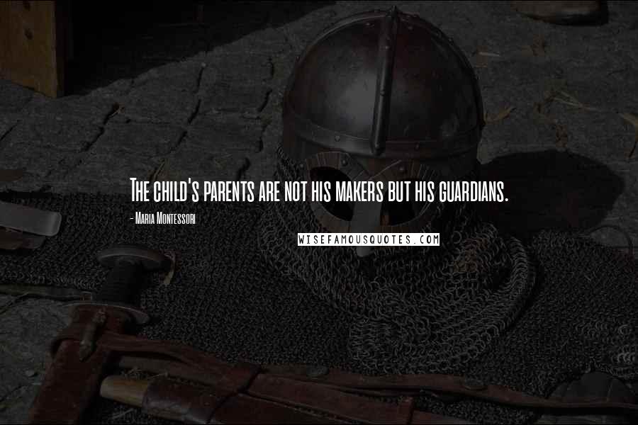 Maria Montessori Quotes: The child's parents are not his makers but his guardians.