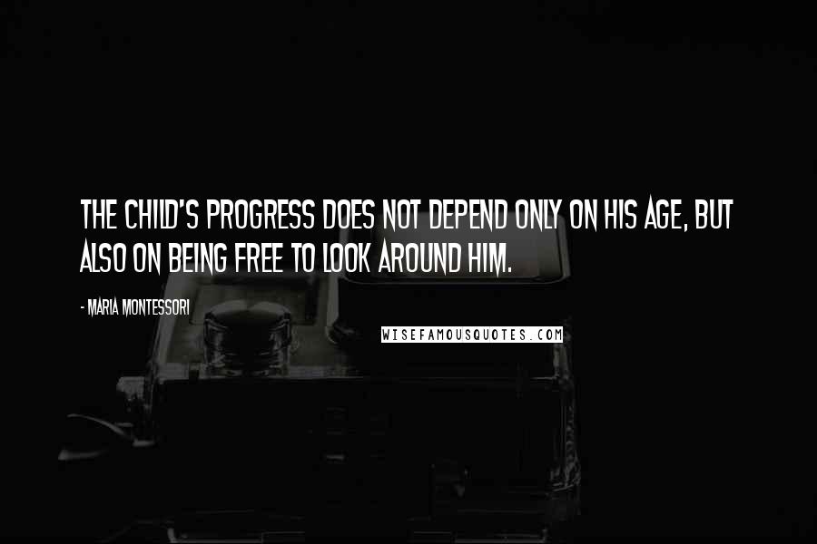 Maria Montessori Quotes: The child's progress does not depend only on his age, but also on being free to look around him.