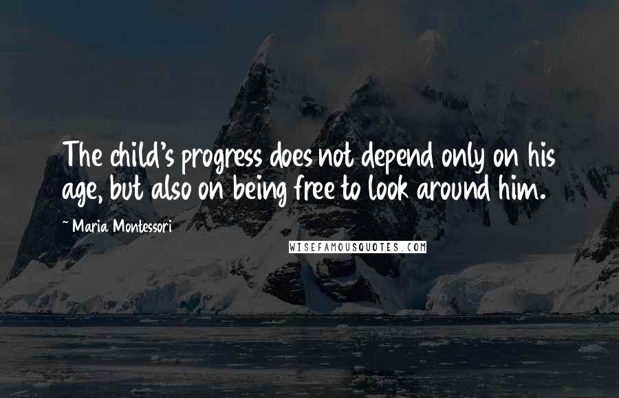 Maria Montessori Quotes: The child's progress does not depend only on his age, but also on being free to look around him.