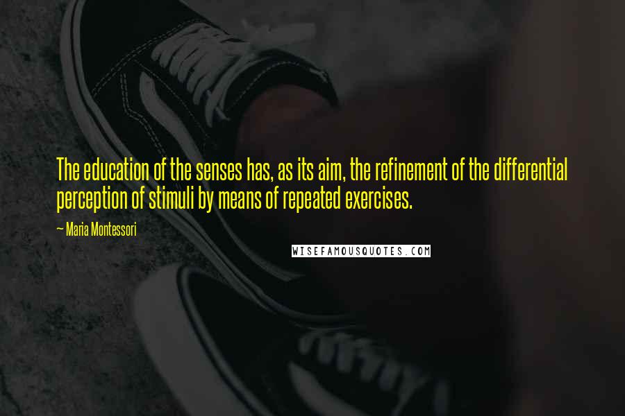 Maria Montessori Quotes: The education of the senses has, as its aim, the refinement of the differential perception of stimuli by means of repeated exercises.