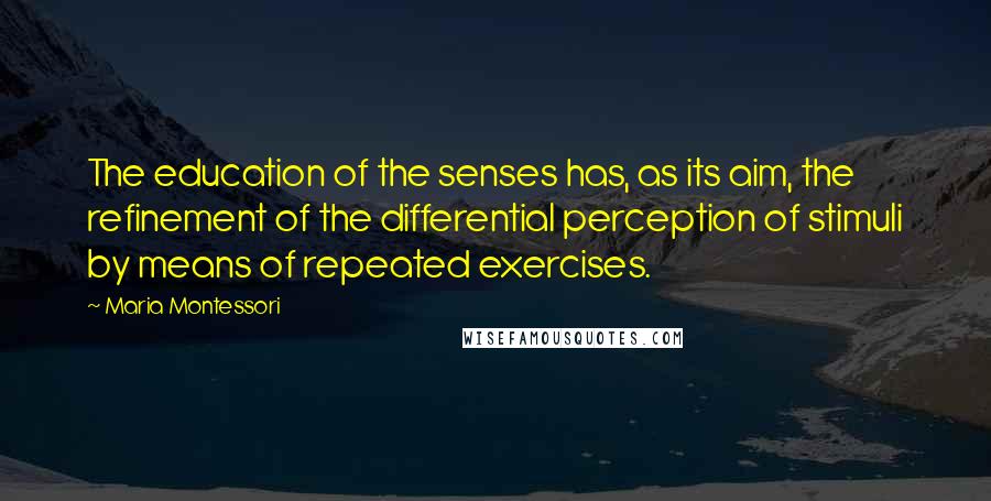 Maria Montessori Quotes: The education of the senses has, as its aim, the refinement of the differential perception of stimuli by means of repeated exercises.