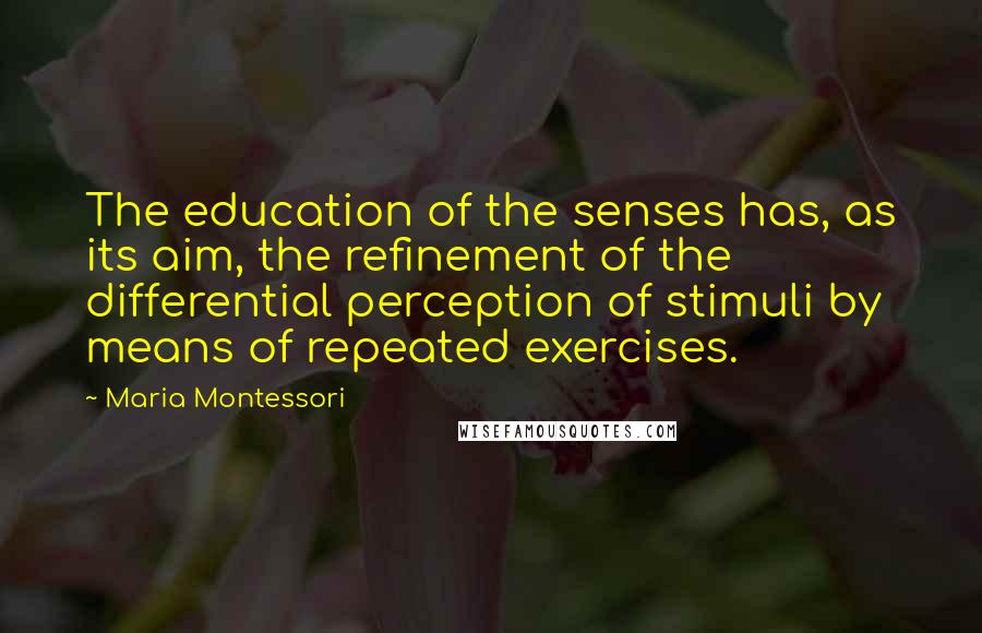 Maria Montessori Quotes: The education of the senses has, as its aim, the refinement of the differential perception of stimuli by means of repeated exercises.