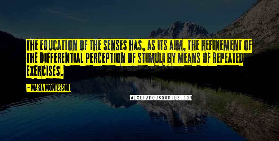 Maria Montessori Quotes: The education of the senses has, as its aim, the refinement of the differential perception of stimuli by means of repeated exercises.