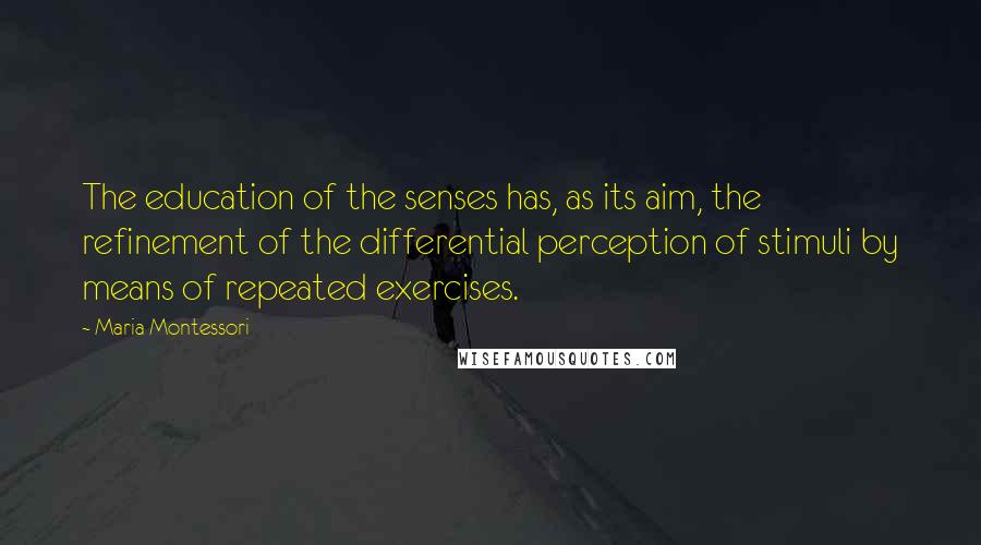 Maria Montessori Quotes: The education of the senses has, as its aim, the refinement of the differential perception of stimuli by means of repeated exercises.