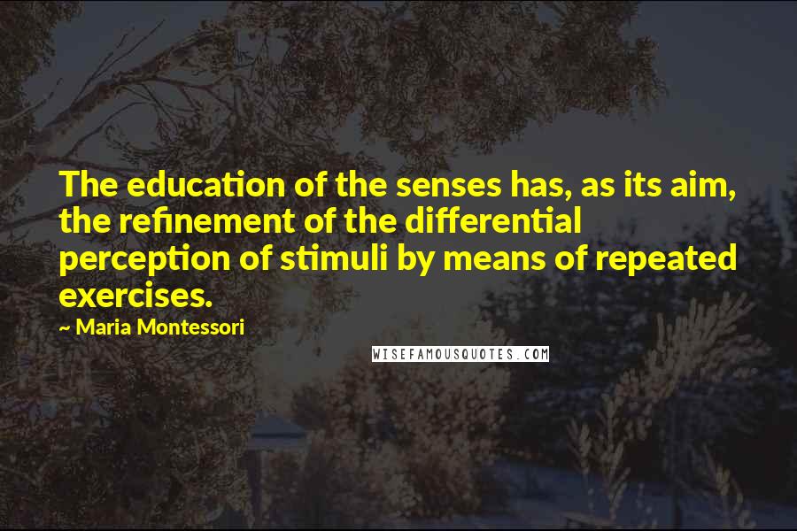 Maria Montessori Quotes: The education of the senses has, as its aim, the refinement of the differential perception of stimuli by means of repeated exercises.