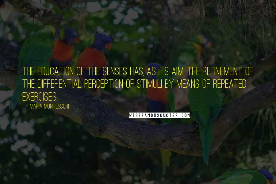 Maria Montessori Quotes: The education of the senses has, as its aim, the refinement of the differential perception of stimuli by means of repeated exercises.