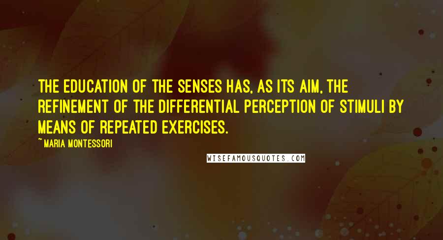 Maria Montessori Quotes: The education of the senses has, as its aim, the refinement of the differential perception of stimuli by means of repeated exercises.