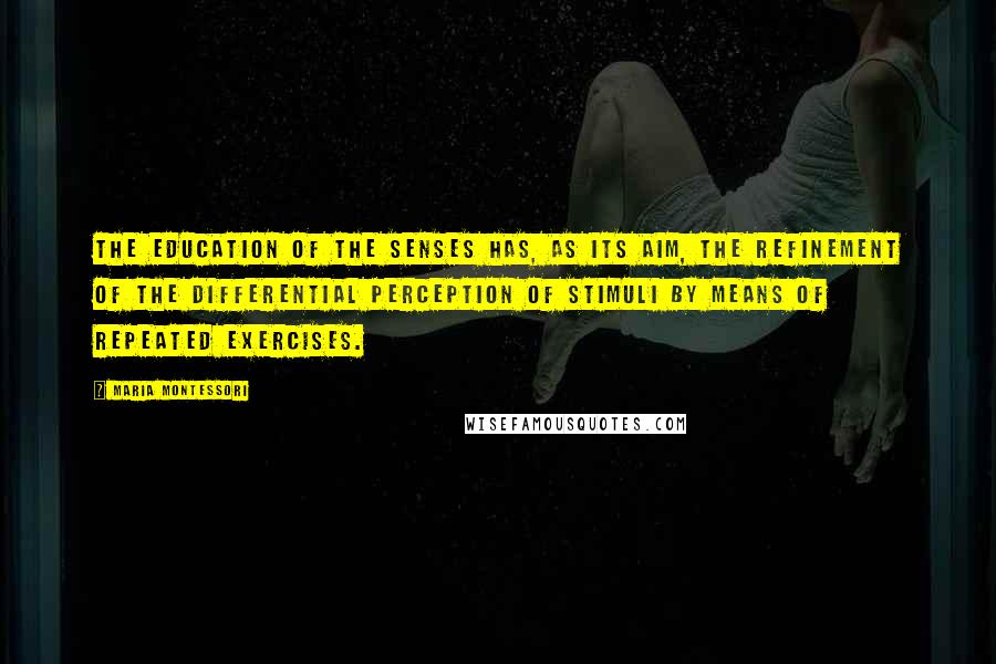 Maria Montessori Quotes: The education of the senses has, as its aim, the refinement of the differential perception of stimuli by means of repeated exercises.