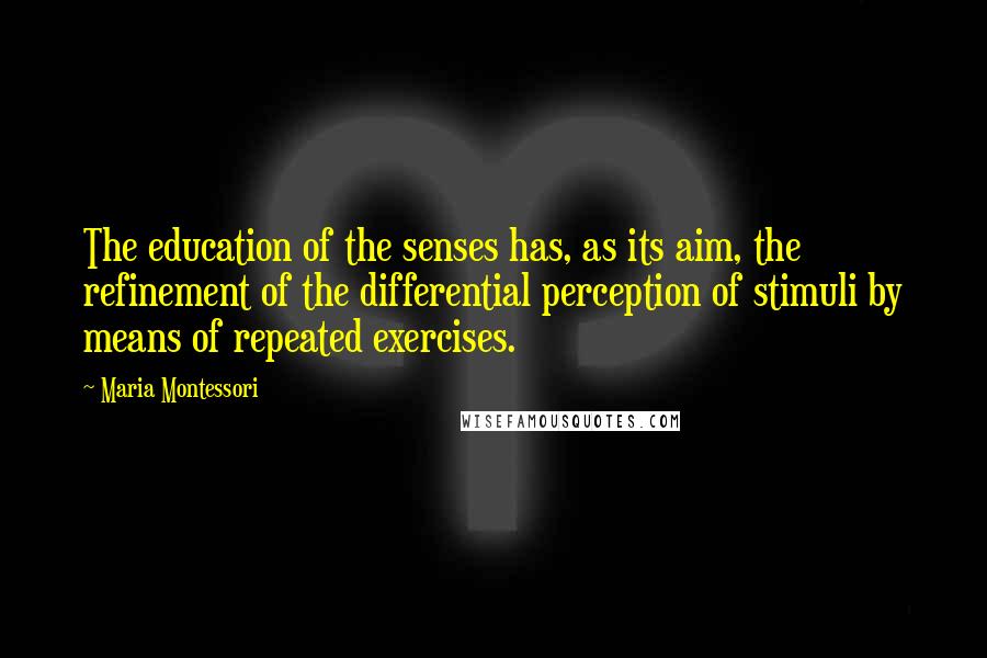 Maria Montessori Quotes: The education of the senses has, as its aim, the refinement of the differential perception of stimuli by means of repeated exercises.