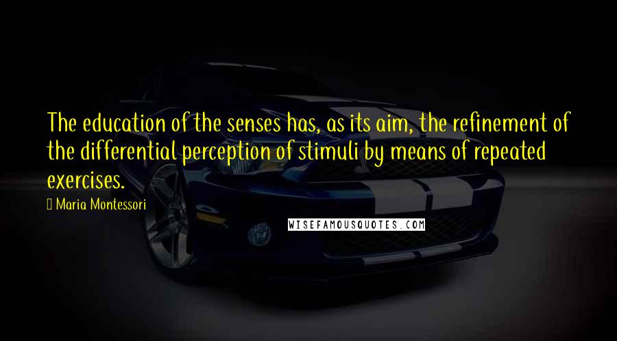 Maria Montessori Quotes: The education of the senses has, as its aim, the refinement of the differential perception of stimuli by means of repeated exercises.