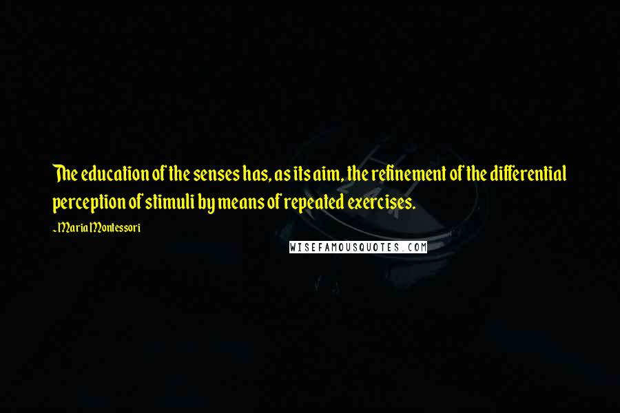 Maria Montessori Quotes: The education of the senses has, as its aim, the refinement of the differential perception of stimuli by means of repeated exercises.