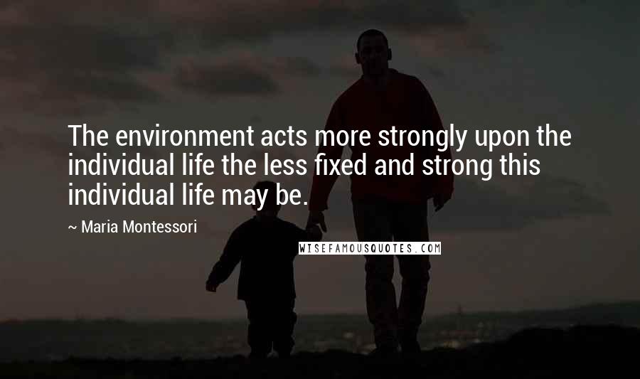 Maria Montessori Quotes: The environment acts more strongly upon the individual life the less fixed and strong this individual life may be.