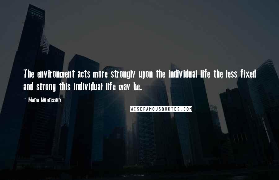 Maria Montessori Quotes: The environment acts more strongly upon the individual life the less fixed and strong this individual life may be.
