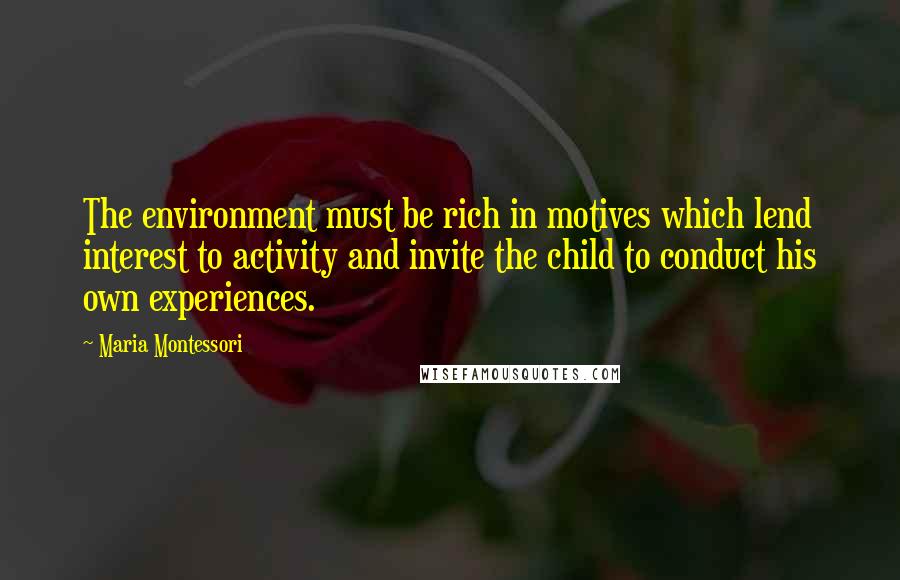 Maria Montessori Quotes: The environment must be rich in motives which lend interest to activity and invite the child to conduct his own experiences.