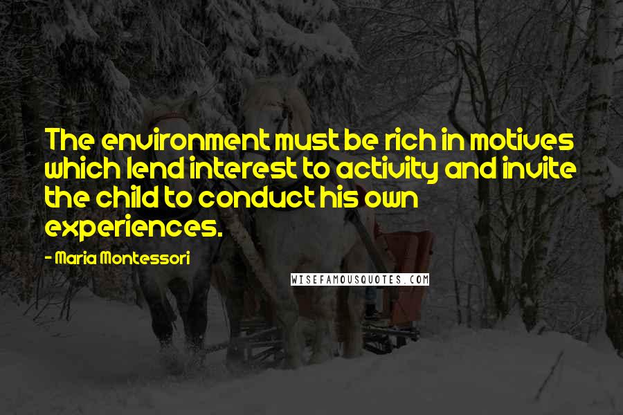 Maria Montessori Quotes: The environment must be rich in motives which lend interest to activity and invite the child to conduct his own experiences.