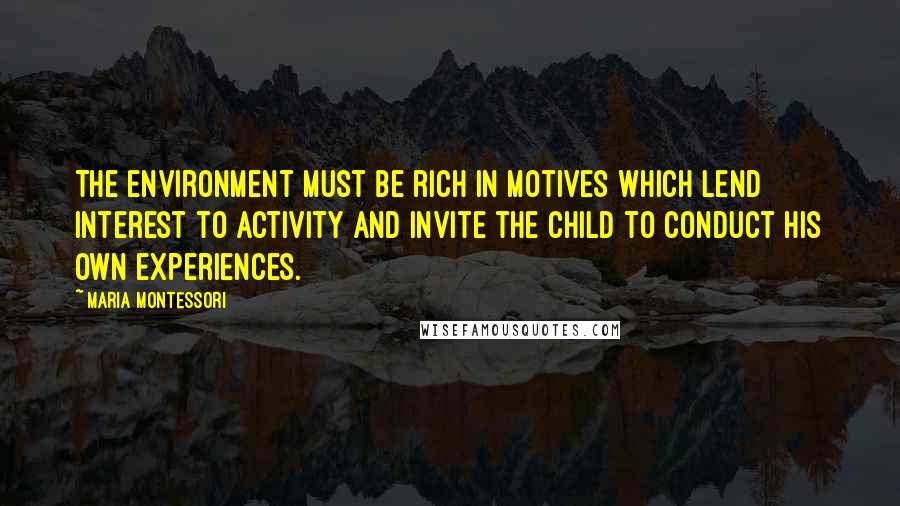 Maria Montessori Quotes: The environment must be rich in motives which lend interest to activity and invite the child to conduct his own experiences.