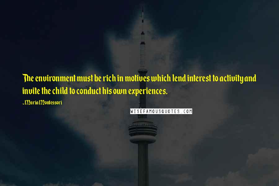 Maria Montessori Quotes: The environment must be rich in motives which lend interest to activity and invite the child to conduct his own experiences.