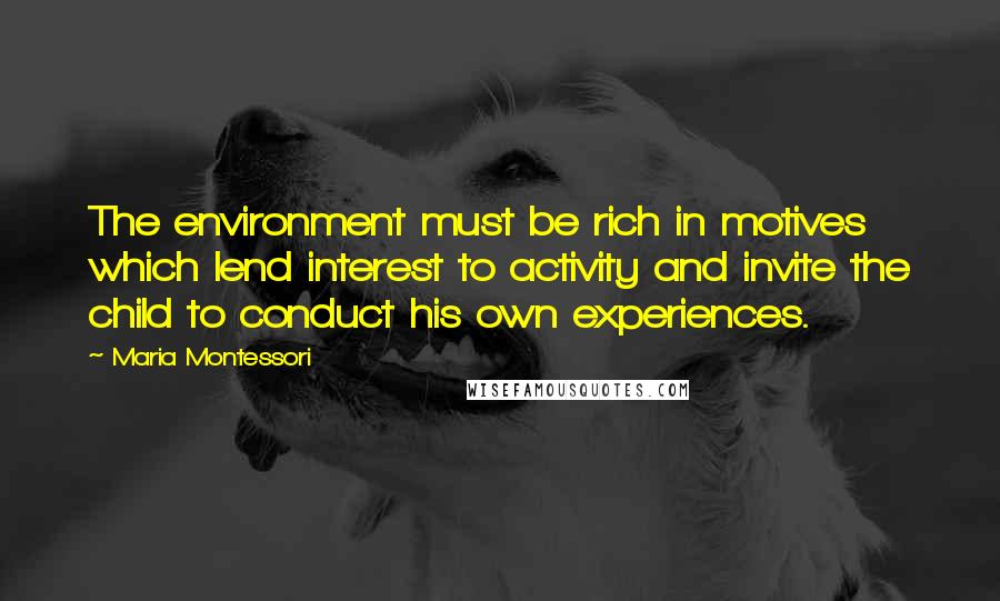 Maria Montessori Quotes: The environment must be rich in motives which lend interest to activity and invite the child to conduct his own experiences.