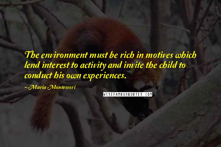 Maria Montessori Quotes: The environment must be rich in motives which lend interest to activity and invite the child to conduct his own experiences.