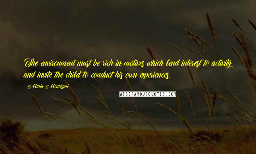 Maria Montessori Quotes: The environment must be rich in motives which lend interest to activity and invite the child to conduct his own experiences.