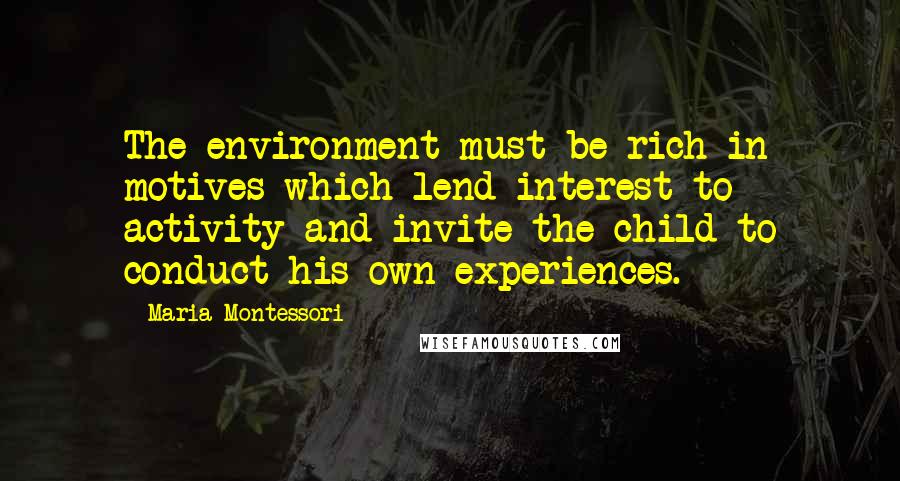 Maria Montessori Quotes: The environment must be rich in motives which lend interest to activity and invite the child to conduct his own experiences.