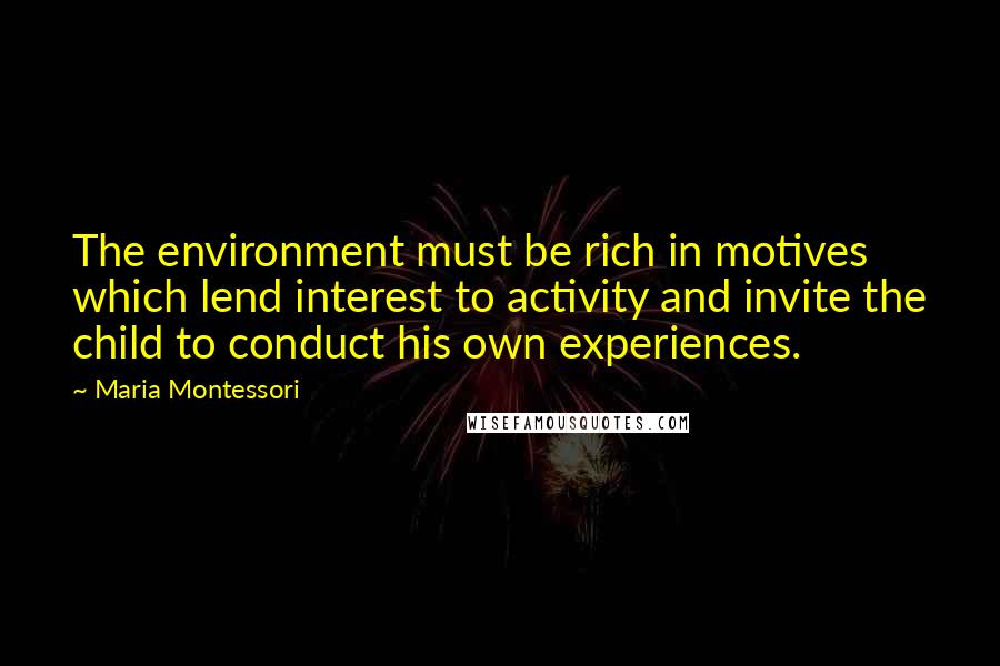 Maria Montessori Quotes: The environment must be rich in motives which lend interest to activity and invite the child to conduct his own experiences.