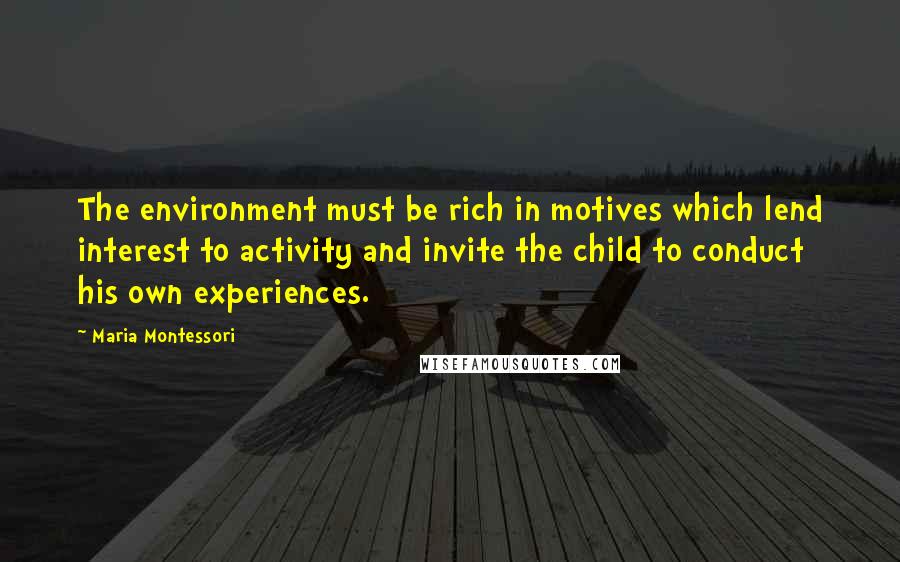 Maria Montessori Quotes: The environment must be rich in motives which lend interest to activity and invite the child to conduct his own experiences.