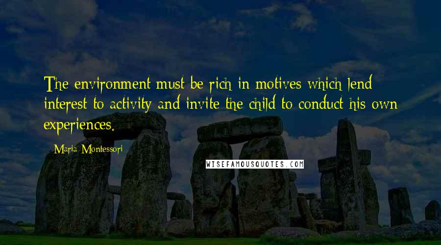 Maria Montessori Quotes: The environment must be rich in motives which lend interest to activity and invite the child to conduct his own experiences.