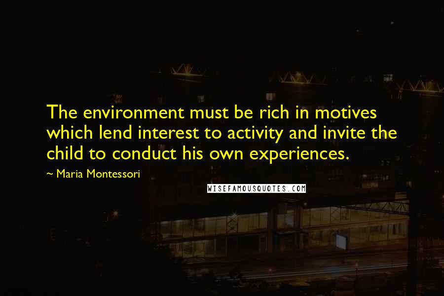 Maria Montessori Quotes: The environment must be rich in motives which lend interest to activity and invite the child to conduct his own experiences.