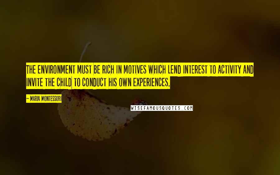 Maria Montessori Quotes: The environment must be rich in motives which lend interest to activity and invite the child to conduct his own experiences.