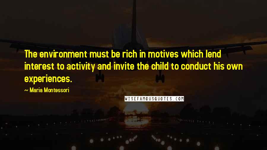 Maria Montessori Quotes: The environment must be rich in motives which lend interest to activity and invite the child to conduct his own experiences.