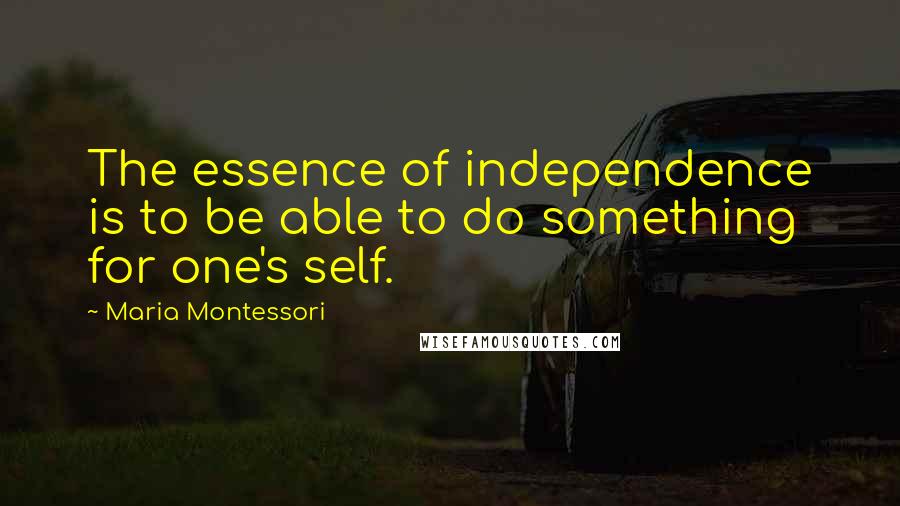 Maria Montessori Quotes: The essence of independence is to be able to do something for one's self.