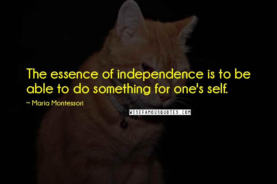 Maria Montessori Quotes: The essence of independence is to be able to do something for one's self.