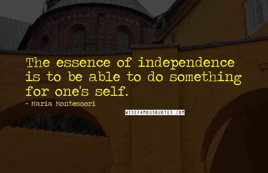 Maria Montessori Quotes: The essence of independence is to be able to do something for one's self.
