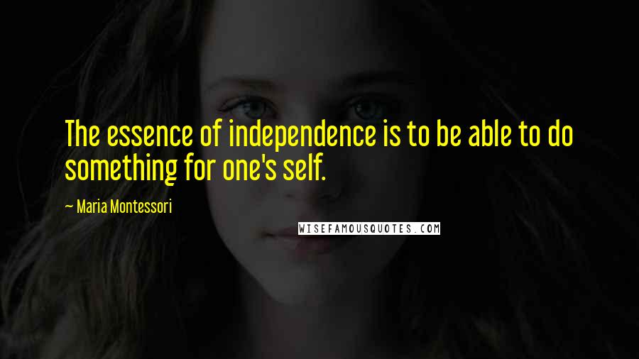 Maria Montessori Quotes: The essence of independence is to be able to do something for one's self.