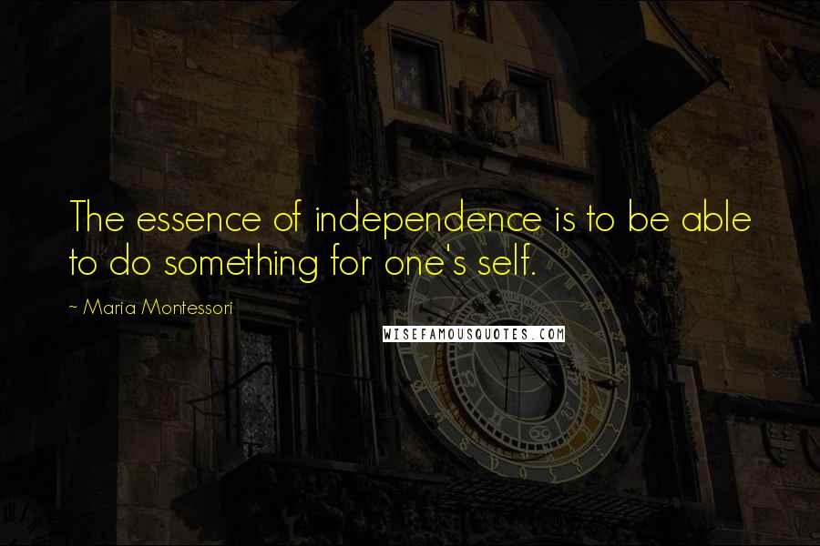 Maria Montessori Quotes: The essence of independence is to be able to do something for one's self.