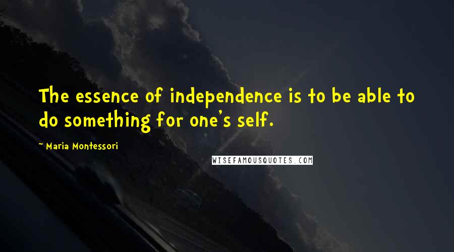 Maria Montessori Quotes: The essence of independence is to be able to do something for one's self.