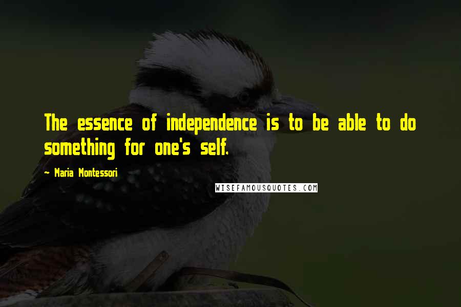 Maria Montessori Quotes: The essence of independence is to be able to do something for one's self.